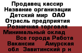 Продавец-кассир › Название организации ­ Детский мир, ОАО › Отрасль предприятия ­ Розничная торговля › Минимальный оклад ­ 25 000 - Все города Работа » Вакансии   . Амурская обл.,Завитинский р-н